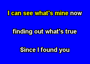 I can see what's mine now

finding out what's true

Since I found you