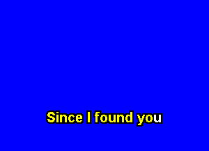 Since I found you