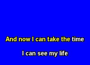 And now I can take the time

I can see my life