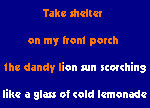 Take shelter
on my front porch
the dandy lion sun scorching

like a glass of cold lemonade
