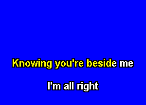 Knowing you're beside me

I'm all right