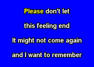 Please don't let

this feeling end

It might not come again

and I want to remember