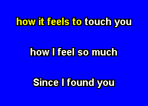 how it feels to touch you

how I feel so much

Since I found you