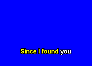 Since I found you