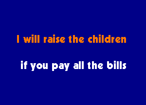 I will raise the children

if you pay all the bills