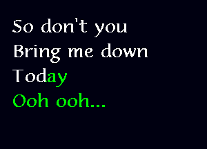 So don't you
Bring me down

Today
Ooh ooh...