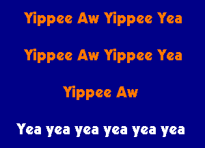 Yippcc Aw Yippee Yea

Yippee Aw Yippee Yea

Yippee Aw

Yea yea yea yea yea yea