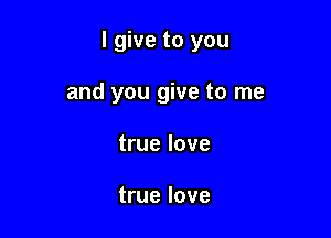 I give to you

and you give to me
true love

true love