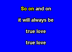 So on and on

it will always be

true love

true love