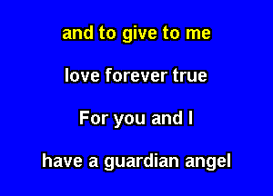and to give to me
love forever true

For you and l

have a guardian angel