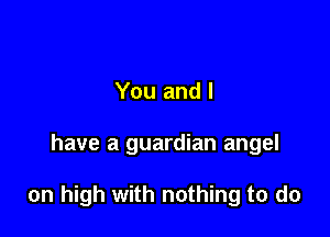 You and l

have a guardian angel

on high with nothing to do