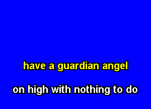 have a guardian angel

on high with nothing to do