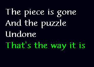 The piece is gone
And the puzzle

Undone
That's the way it is