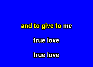 and to give to me

true love

true love