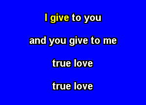 I give to you

and you give to me
true love

true love