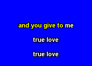 and you give to me

true love

true love