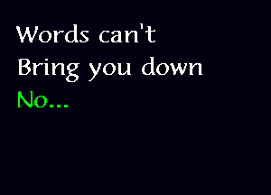 Words can't
Bring you down

No...