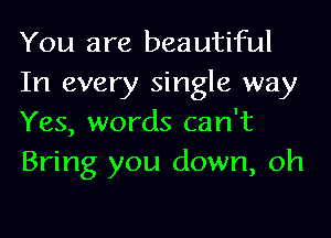 You are beautiful
In every single way
Yes, words can't
Bring you down, oh