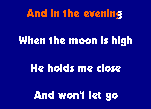 And in the evening

When the moon is high

He holds me close

And won't let go