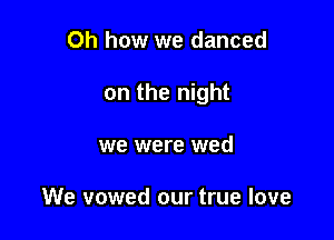 Oh how we danced

on the night

we were wed

We vowed our true love