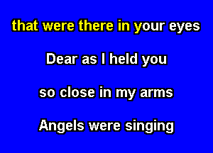 that were there in your eyes
Dear as I held you

so close in my arms

Angels were singing