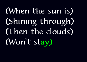 (When the sun is)
(Shining through)

(Then the clouds)
(Won't stay)