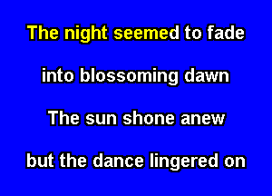 The night seemed to fade
into blossoming dawn
The sun shone anew

but the dance lingered on