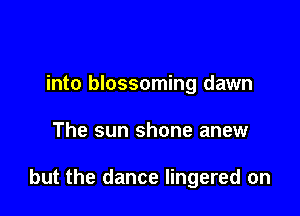 into blossoming dawn

The sun shone anew

but the dance lingered on