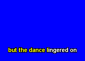 but the dance lingered on