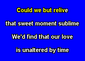 Could we but relive
that sweet moment sublime

We'd find that our love

is unaltered by time