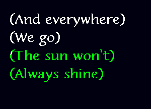(And everywhere)
(We go)

(The sun won't)
(Always shine)