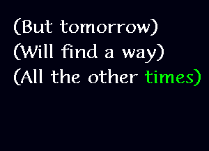 (But tomorrow)
(Will find a way)

(All the other times)