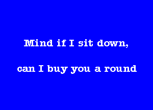 Mind if I sit down,

can I buy you a round