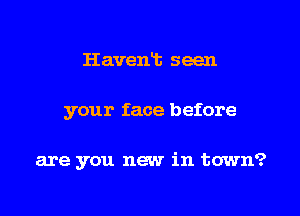 Havent seen

your face before

are you new in town?