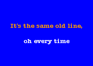 It's the same old line,

oh every time