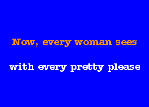Now, every woman sea

with every pretty please