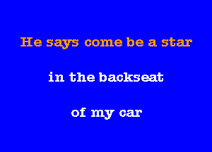 He says come he a star

in the backseat

ofmycar