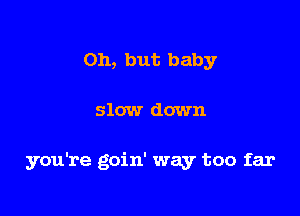 Oh, but baby

slow down

you're goin' way too far