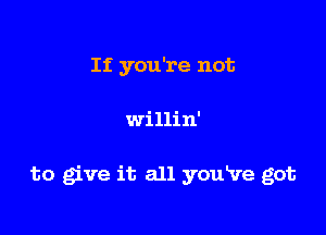 If you're not

willin'

to gve it all youRre got
