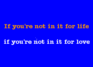 If you're not in it for life

if you're riot in it for love