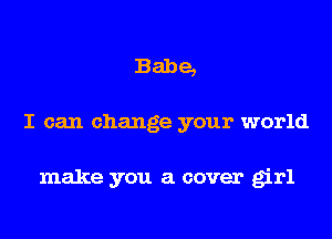Babe,
I can change your world

make you a cover girl