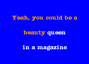 Yeah, you could be a

beauty queen

in a magazine