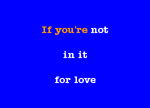 If you're not

in it

for love
