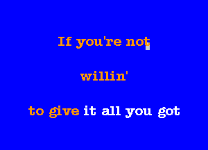 If you're n05

willin'

to give it all you got