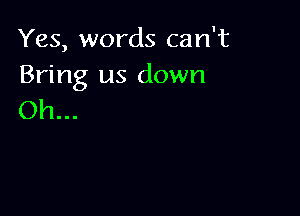 Yes, words can't
Bring us down

Oh...