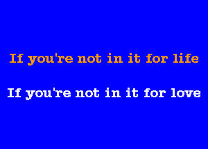 If you're not in it for life

If you're not in it for love