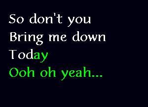 So don't you
Bring me down

Today
Ooh oh yeah...