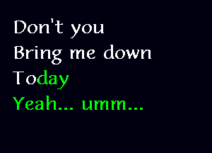 Don't you
Bring me down

Today
Yeah... umm...