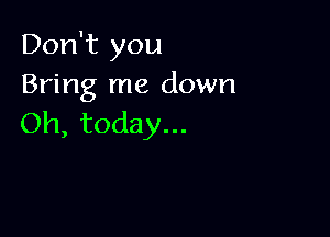 Don't you
Bring me down

Oh, today...