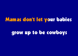 Mamas don't let your babies

grow up to be cowboys